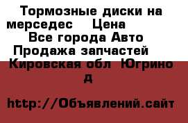 Тормозные диски на мерседес  › Цена ­ 3 000 - Все города Авто » Продажа запчастей   . Кировская обл.,Югрино д.